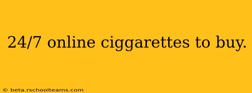 24/7 online ciggarettes to buy.