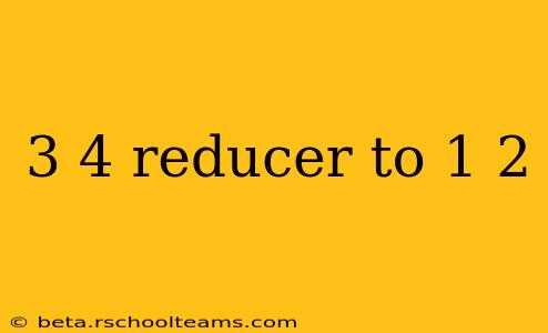 3 4 reducer to 1 2