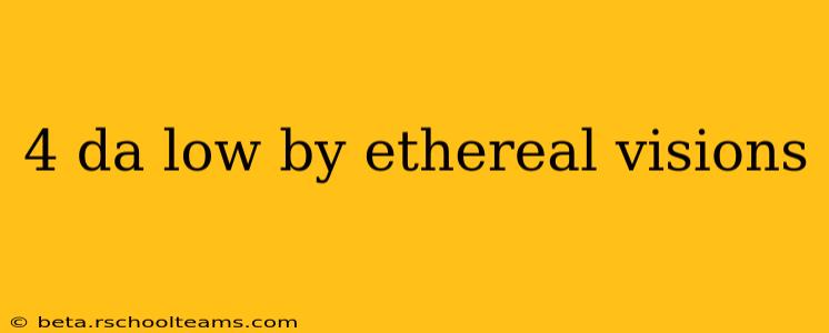 4 da low by ethereal visions