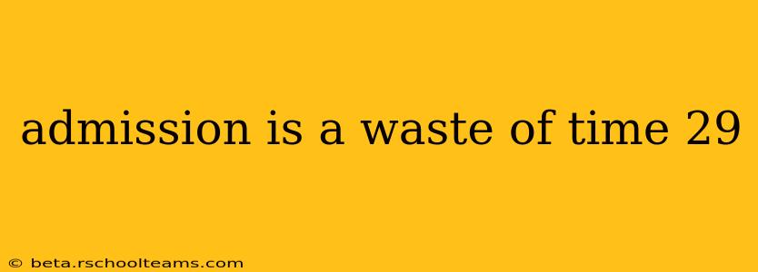 admission is a waste of time 29