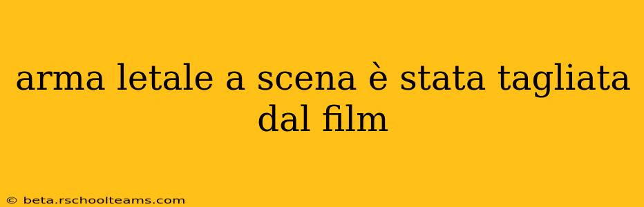 arma letale a scena è stata tagliata dal film