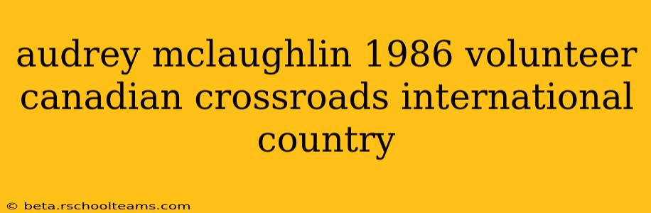 audrey mclaughlin 1986 volunteer canadian crossroads international country