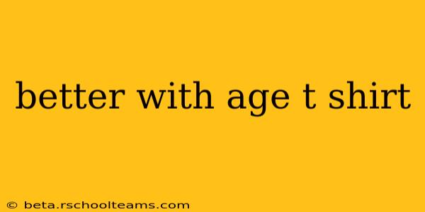 better with age t shirt