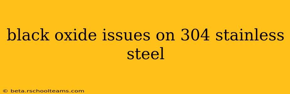 black oxide issues on 304 stainless steel