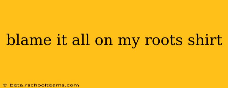 blame it all on my roots shirt