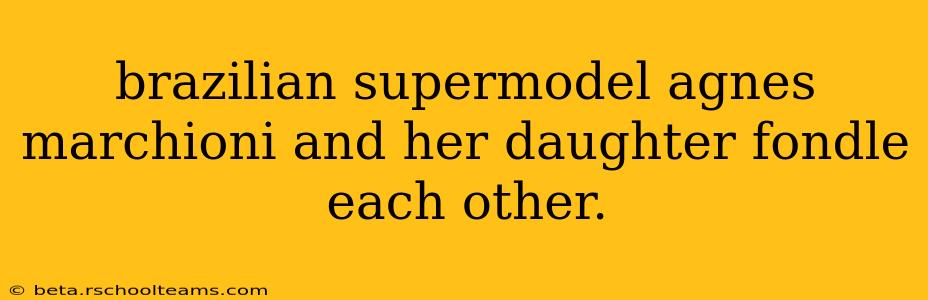 brazilian supermodel agnes marchioni and her daughter fondle each other. brazilian supermodel agnes marchioni and her daughter fondle each other.