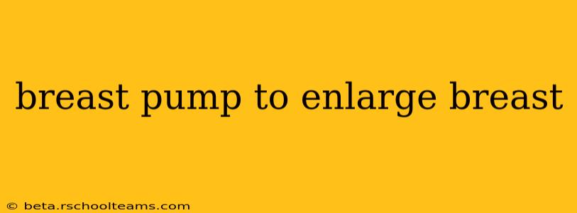 breast pump to enlarge breast