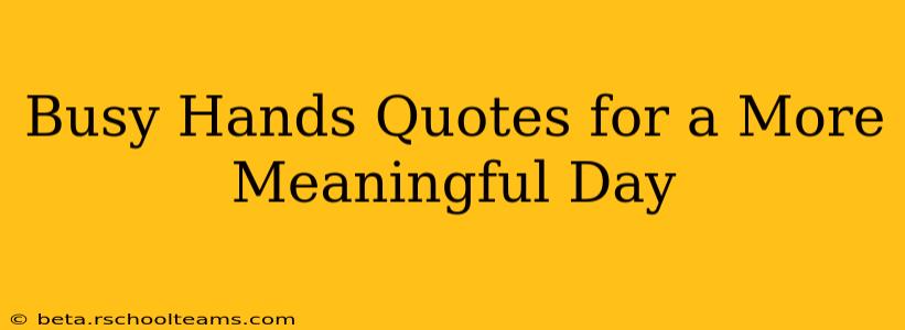 Busy Hands Quotes for a More Meaningful Day