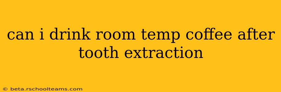 can i drink room temp coffee after tooth extraction