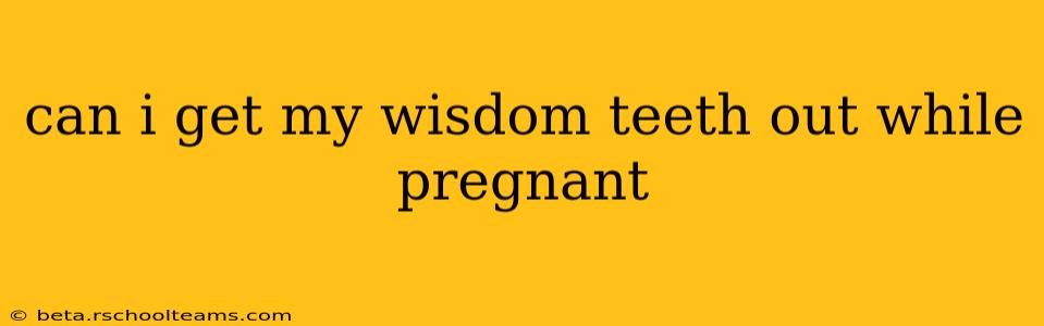 can i get my wisdom teeth out while pregnant