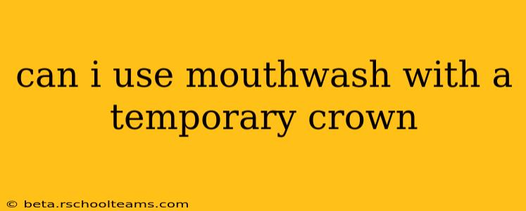 can i use mouthwash with a temporary crown