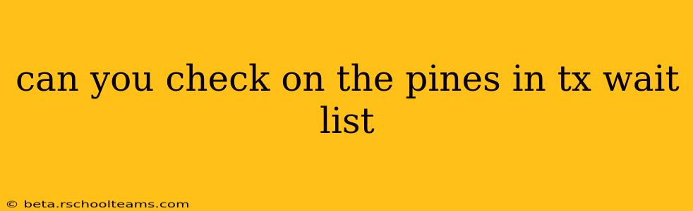 can you check on the pines in tx wait list