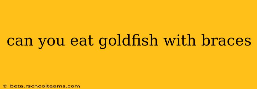 can you eat goldfish with braces