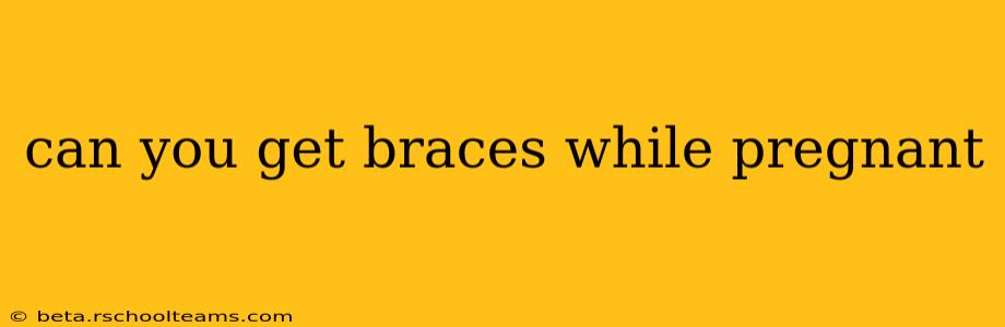 can you get braces while pregnant