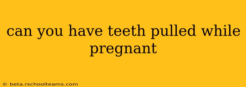 can you have teeth pulled while pregnant