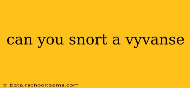 can you snort a vyvanse