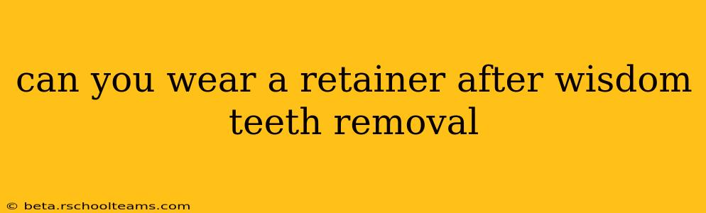 can you wear a retainer after wisdom teeth removal