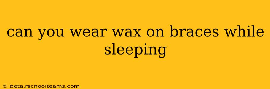 can you wear wax on braces while sleeping