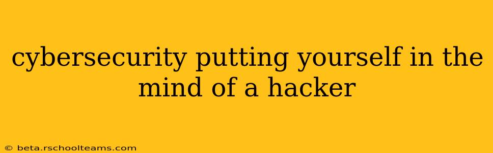 cybersecurity putting yourself in the mind of a hacker