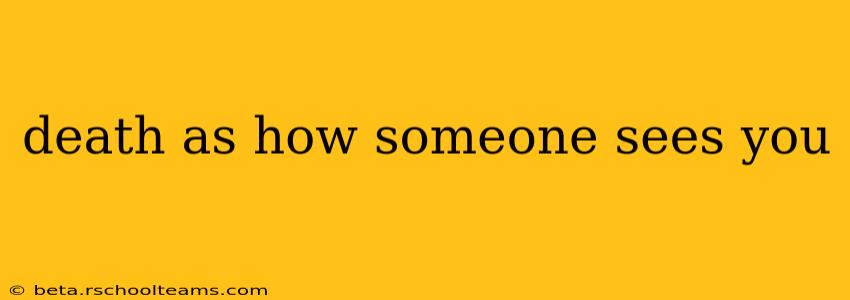 death as how someone sees you