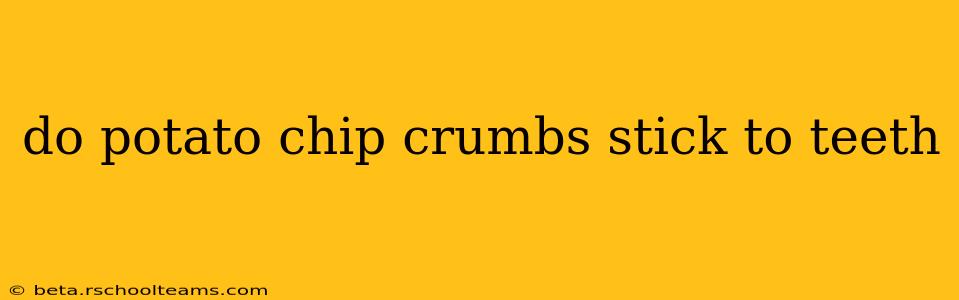 do potato chip crumbs stick to teeth