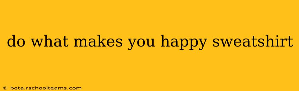 do what makes you happy sweatshirt