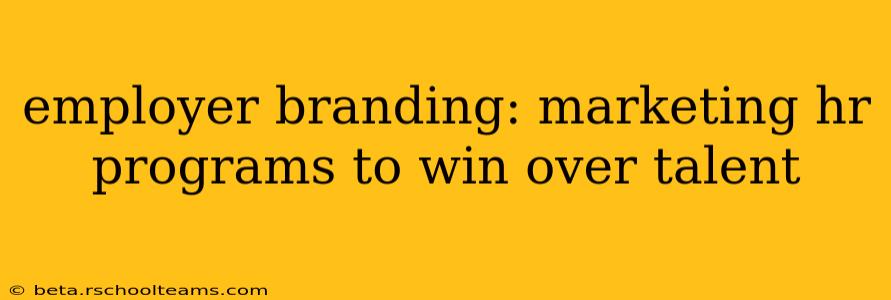 employer branding: marketing hr programs to win over talent