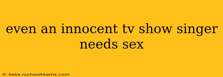 even an innocent tv show singer needs sex