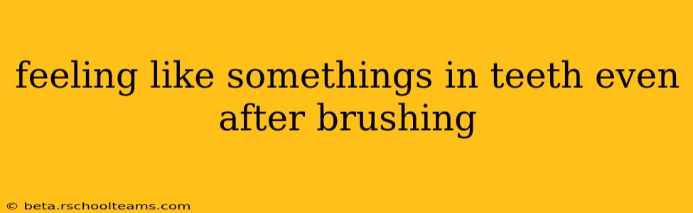 feeling like somethings in teeth even after brushing
