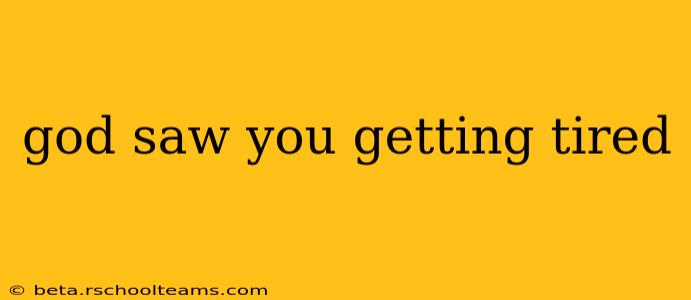god saw you getting tired