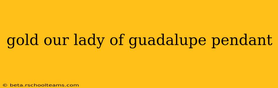 gold our lady of guadalupe pendant