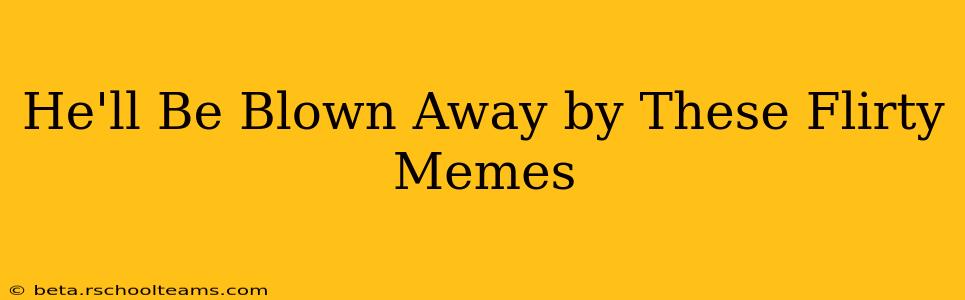 He'll Be Blown Away by These Flirty Memes