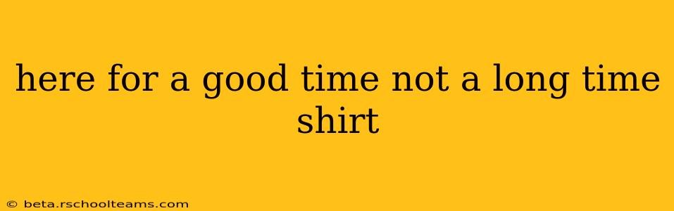 here for a good time not a long time shirt