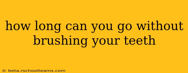 how long can you go without brushing your teeth