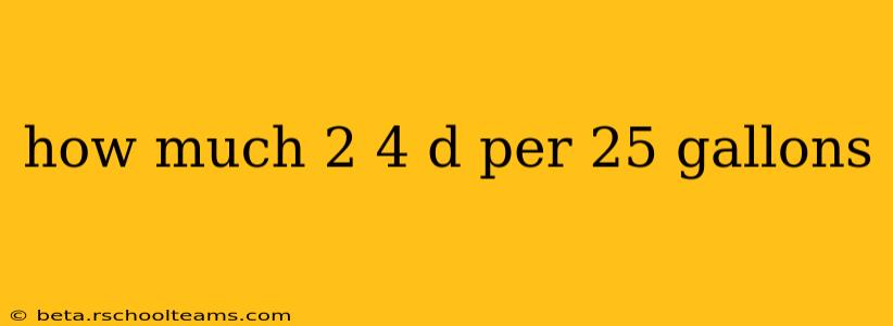 how much 2 4 d per 25 gallons