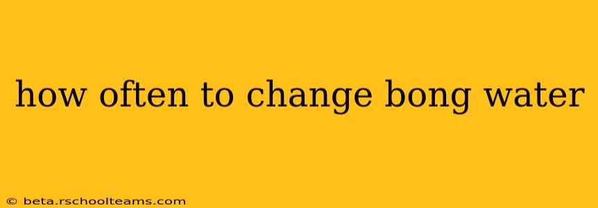 how often to change bong water
