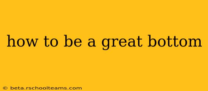 how to be a great bottom