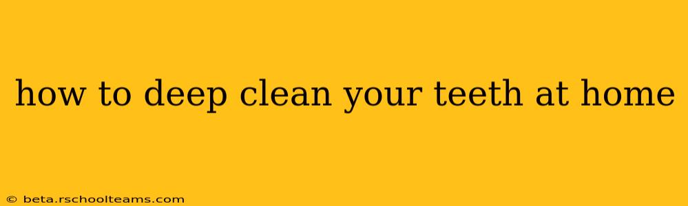 how to deep clean your teeth at home