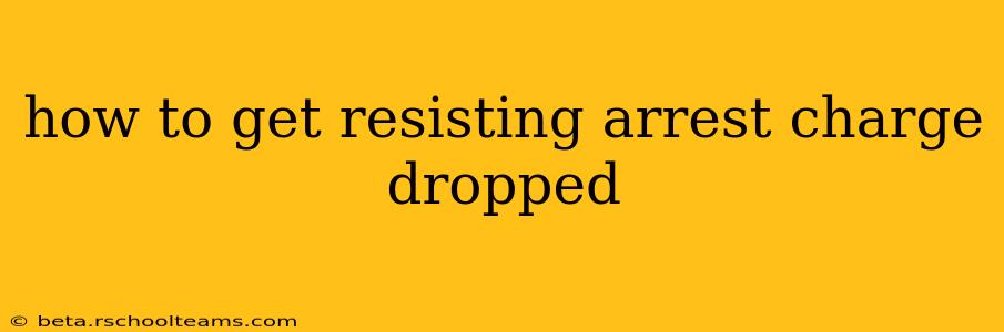 how to get resisting arrest charge dropped