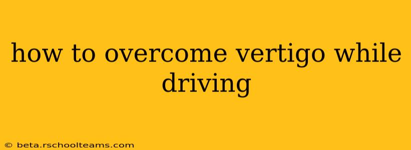 how to overcome vertigo while driving