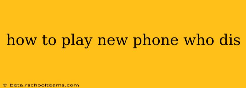 how to play new phone who dis