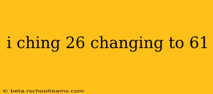 i ching 26 changing to 61