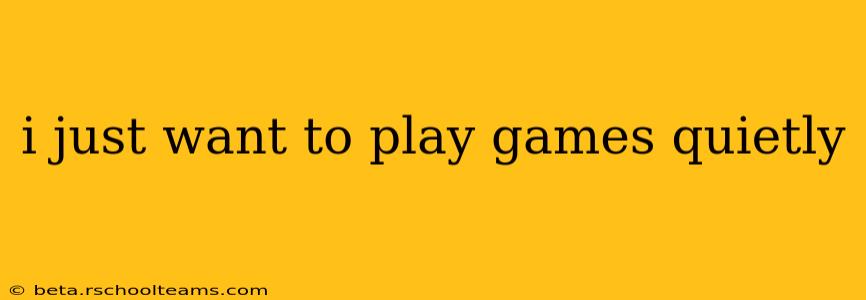 i just want to play games quietly