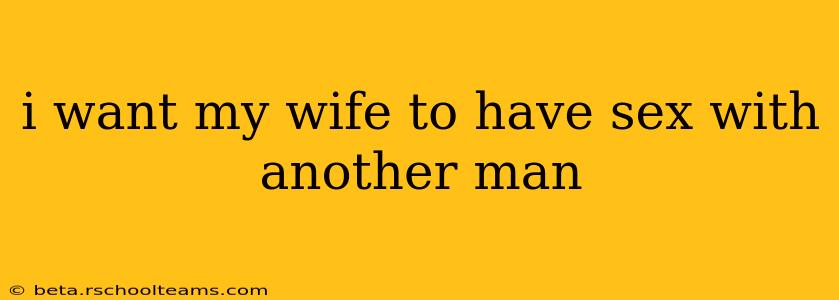 i want my wife to have sex with another man i want my wife to have sex with another man