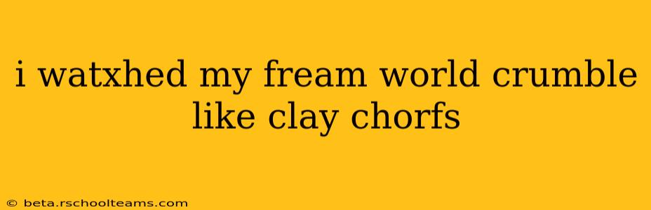 i watxhed my fream world crumble like clay chorfs