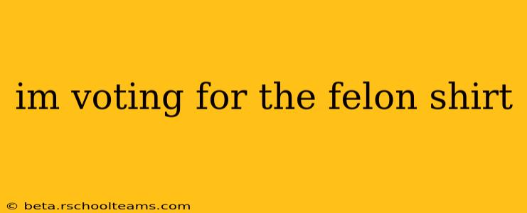 im voting for the felon shirt