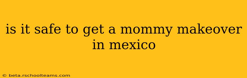 is it safe to get a mommy makeover in mexico