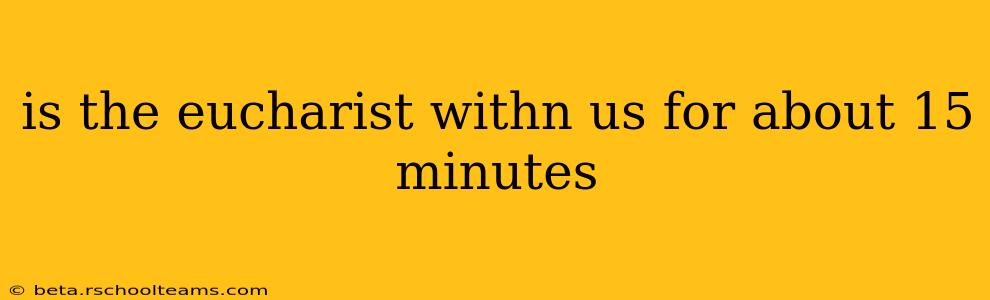 is the eucharist withn us for about 15 minutes