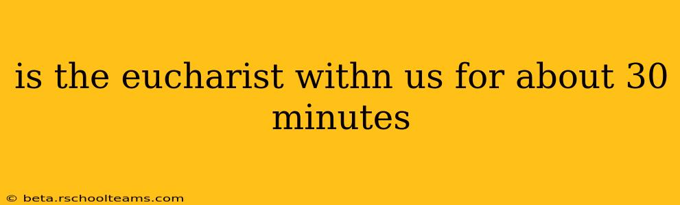 is the eucharist withn us for about 30 minutes