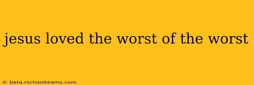 jesus loved the worst of the worst